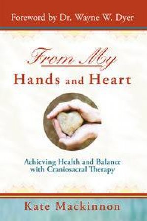 From My Hands & Heart: Achieving Health and Balance with Craniosacral   Therapy by Kate Mackinnon