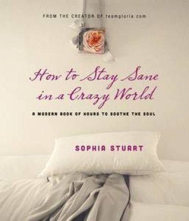 How to Stay Sane in A Crazy World: A Modern Book of Hours to Soothe the Soul by Sophia Stuart