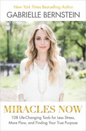 Miracles Now: 108 Life-Changing Tools For Less Stress, More Flow, And Finding Your True Purpose by Gabrielle Bernstein