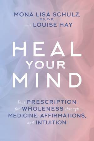 Heal Your Mind: Your Prescription For Wholeness Through Medicine, Affirmations, And Intuition by Mona Lisa Schulz & Louise Hay