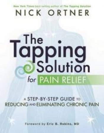 The Tapping Solution For Pain Relief: A Step-By-Step Guide To Reducing And Eliminating Chronic Pain by Nick Ortner