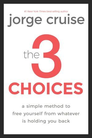 The 3 Choices: A Simple Method To Free Yourself From Whatever Is Holding You Back by Jorje Cruise
