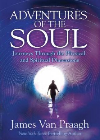 Adventures Of The Soul: Journeys Through The Physical And Spiritual Dimensions by James Van Praagh