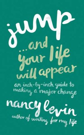Jump And Your Life will Appear: An Inch-By-Inch Guide To Making A Major Change by Nancy Levin