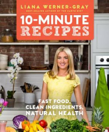 10-Minute Recipes: Fast Food, Clean Ingredients, Natural Health by Liana Werner-Gray