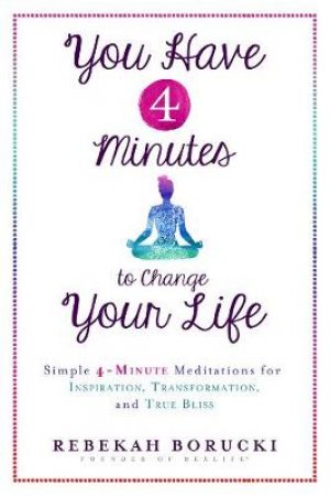 You Have 4 Minutes To Change Your Life: Simple 4-Minute Meditations For Inspiration, Transformation, And True Bliss by Rebekah Borucki