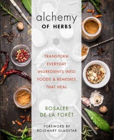 The Alchemy Of Herbs: Transform Everyday Ingredients Into Foods & Remedies That Heal by Rosalee De La Foret & Rosemary Gladstar
