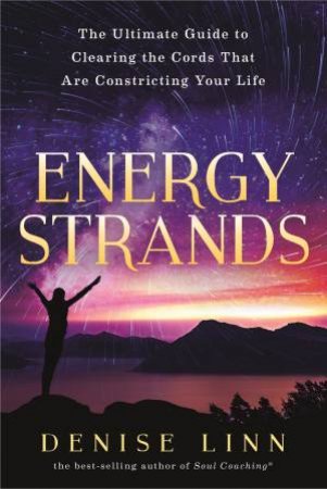 Energy Strands: The Ultimate Guide To Clearing The Energy Cords That Are Constricting Your Life