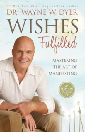 Wishes Fulfilled: Mastering The Art Of Manifesting by Wayne W. Dyer