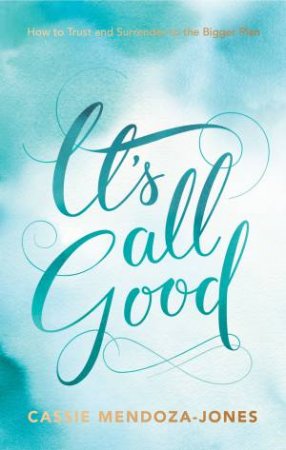 It's All Good: Everything Will Be Okay. How To Surrender And Trust The Bigger Plan. by Cassie Mendoza-Jones