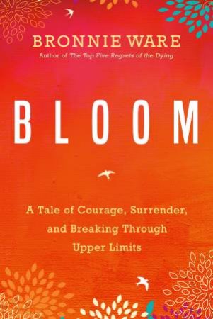 Bloom: A Tale of Courage, Surrender, and Breaking Through Upper Limits by Bronnie Ware