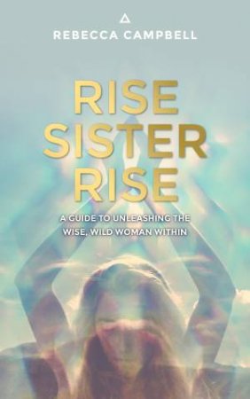 Rise Sister Rise: A Guide To Unleashing The Wise, Wild Woman Within by Rebecca Campbell