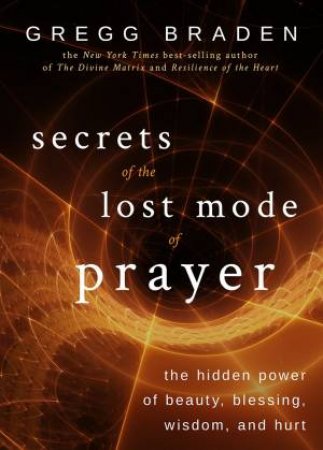 Secrets Of The Lost Mode Of Prayer by Gregg Braden