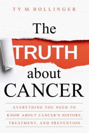 The Truth About Cancer: Everything You Need To Know About Cancer's History, Treatment And Prevention by Ty M Bollinger