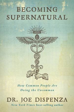 Becoming Supernatural: How Common People Are Doing The Uncommon by Joe Dispenza