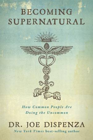 Becoming Supernatural: How Common People Are Doing The Uncommon by Joe Dispenza