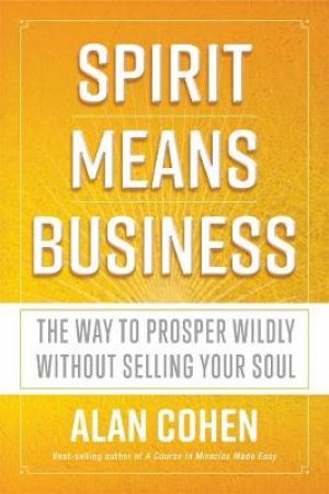 Spirit Means Business: The Way to Prosper Without Shredding Your Soul by Alan Cohen