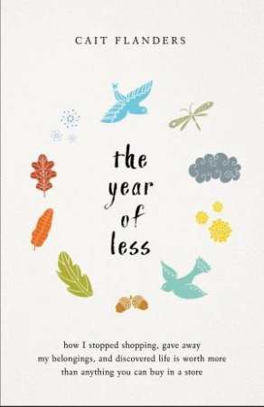 The Year Of Less: How I Stopped Shopping, Gave Away My Belongings , And Discovered Life Is Worth More Than Anything You Can Buy In A Store by Cait Flanders