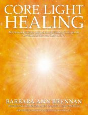 Core Light Healing My Personal Journey And Advanced Concepts For Creating The Life You Long To Live