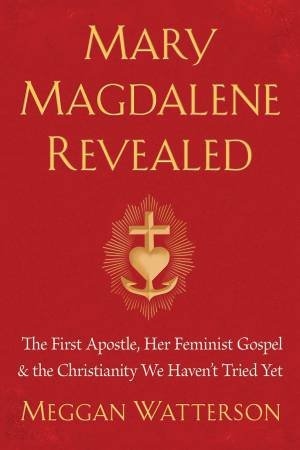 Mary Magdalene Revealed: The First Apostle, Her Feminist Gospel & The Christianity We Haven't Tried Yet by Meggan Watterson