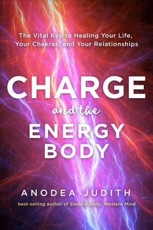 Charge And The Energy Body: The Vital Key To Healing Your Life, Your Chakras, And Your Relationships by Anodea Judith