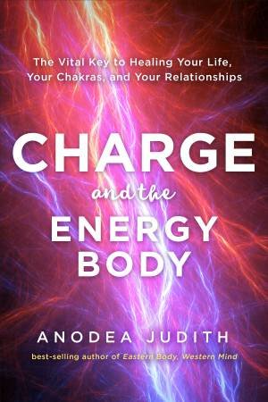 Charge And The Energy Body: The Vital Key To Healing Your Life, Your Chakras, And Your Relationships by Anodea Judith