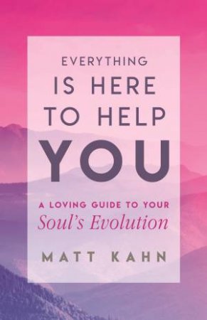 Everything is Here to Help You: A Loving Guide to Your Soul's Evolution by Matt Kahn