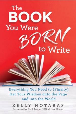 The Book You Were Born To Write: Everything You Need To (Finally) Get Your Wisdom Onto The Page And Into The World by Kelly Notaras