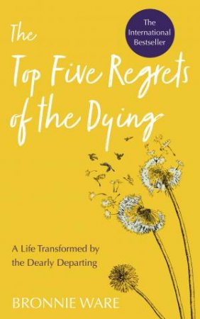 The Top Five Regrets Of The Dying: A Life Transformed By The Dearly Departing