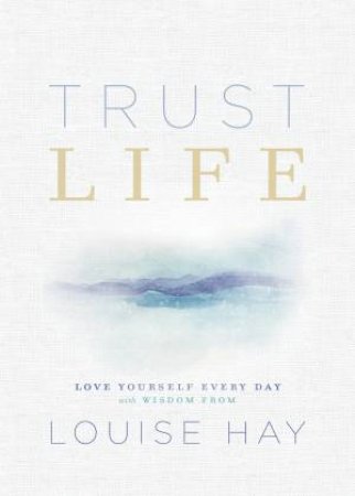 Trust Life: Love Yourself Every Day With Wisdom From Louise Hay by Louise Hay