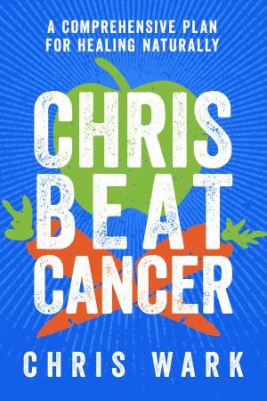 Chris Beat Cancer: A Comprehensive Plan For Healing Naturally by Christ Wark
