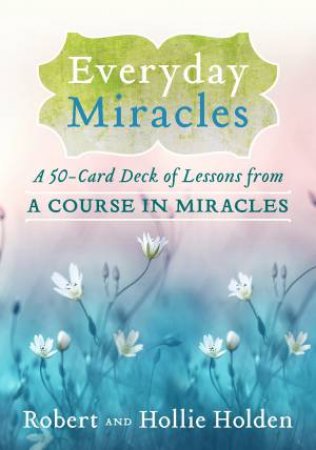 Everyday Miracles: A 50-Card Deck Of Lessons From A Course In Miracles by Robert and Hollie Holden