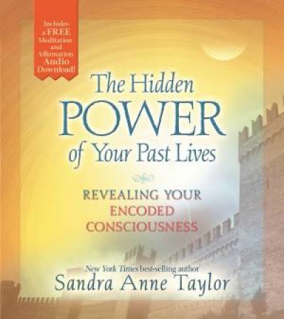 The Hidden Power Of Your Past Lives: Revealing Your Encoded Consciousness by Sandra Anne Taylor