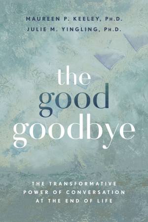 The Good Goodbye by Maureen P. Keeley Ph.D. & Yingling & Julie M.