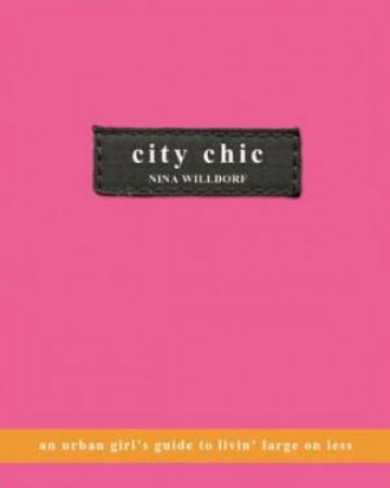City Chic: An Urban Girl's Guide To Livin' Large On Less by Nina Willdorf