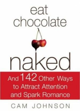 Eat Chocolate Naked: And 142 Other Ways To Attract Attention And Spark Romance by Cam Johnson