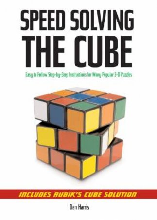 Speedsolving The Cube: Easy-To-Follow, Step-By-Step Instructions For Many Popular 3-D Puzzles by Dan Harris