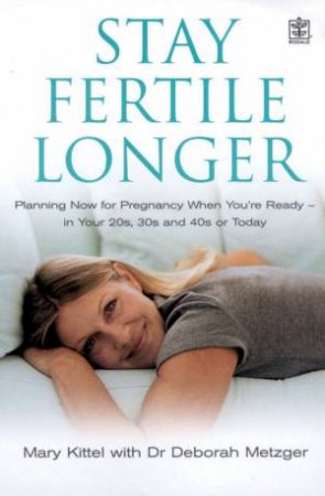 Stay Fertile Longer: Planning Now For Pregnancy When You're Ready by Mary Kittel & Dr Deborah Metzger