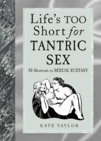Life's Too Short For Tantric Sex: 50 Shortcuts To Sexual Ecstasy by Kate Taylor