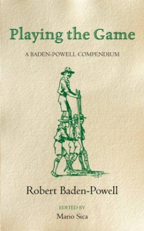 Playing The Game: A Baden-Powell Compendium by Robert Baden-Powell