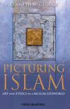 Picturing Islam: Art and Ethics in a Muslim Lifeworld by Kenneth M George