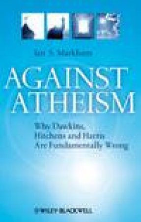Against Atheism: Why Dawkins, Hitchens and Harris Are Fundamentally Wrong by Ian S Markham