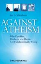 Against Atheism Why Dawkins Hitchens and Harris Are Fundamentally Wrong