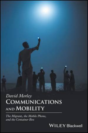 Communications And Mobility: The Mobile Phone, The Migrant, And The Container Box by David Morley
