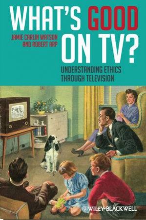 What's Good on TV?: Understanding Ethics Through Television by Jamie Carlin Watson & Robert Arp 