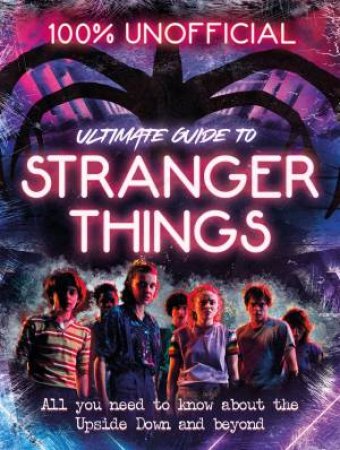 Stranger Things: 100% Unofficial - The Ultimate Guide To Stranger Things