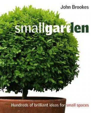 Small Garden: Hundreds Of Brilliant Ideas For Small Spaces by John Brookes