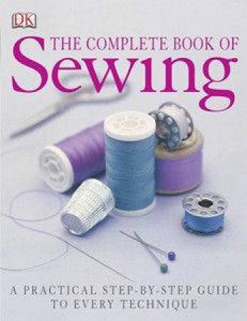 The Complete Book Of Sewing: A Practical Step-By-Step Guide To Every Technique by Various