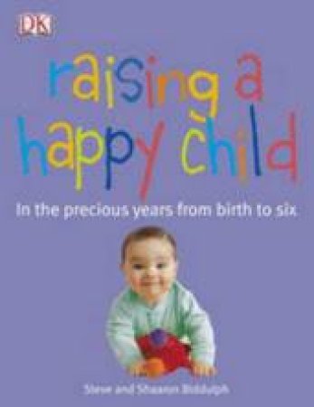 Raising A Happy Child: In The Precious Years From Birth To Six by Steve & Shaaron Biddulph 