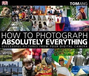 How to Photograph Absolutely Everything, 2nd Ed: Successful Pictures From Your Digital Camera by Tom Ang